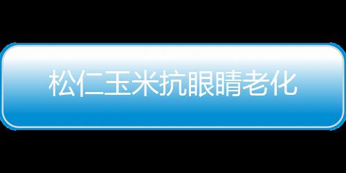 松仁玉米抗眼睛老化