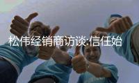松偉經銷商訪談:信任始于真誠,專業源于用心