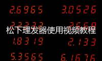 松下理發(fā)器使用視頻教程（松下理發(fā)器）