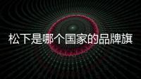 松下是哪個國家的品牌旗下（松下是哪個國家的品牌）