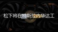 松下將在特斯拉內(nèi)華達(dá)工廠增加生產(chǎn)線
