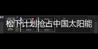 松下計劃搶占中國太陽能電池市場