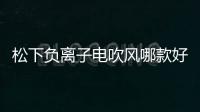 松下負(fù)離子電吹風(fēng)哪款好