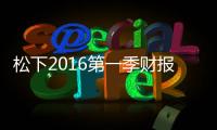 松下2016第一季財報發表 核心業務營收下滑