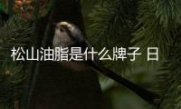 松山油脂是什么牌子 日本松山油脂怎么樣