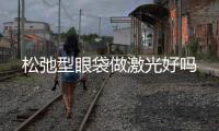 松弛型眼袋做激光好嗎