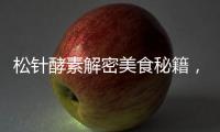 松針酵素解密美食秘籍，發現你不知道的養生禁忌！