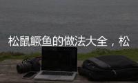 松鼠鱖魚的做法大全，松鼠鱖魚的做法