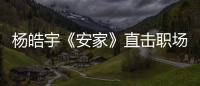 楊皓宇《安家》直擊職場痛點 “老油條”人設惹爭議