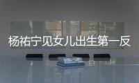 楊祐寧見女兒出生第一反應(yīng)：很陌生 電視劇都假的