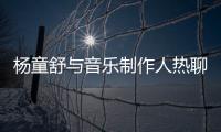 楊童舒與音樂制作人熱聊 疑似邀歌出專輯【娛樂新聞】風尚中國網