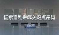 楊紫追劇抱怨關(guān)鍵點(diǎn)吊胃口 直呼想幫主角解釋誤會(huì)