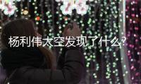 楊利偉太空發(fā)現(xiàn)了什么?楊利偉為什么回來(lái)就不對(duì)勁