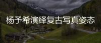 楊予希演繹復古寫真姿態優雅高貴 《出山》走紅
