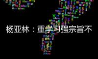 楊亞林：重學習強宗旨不斷提升工作能力和水平
