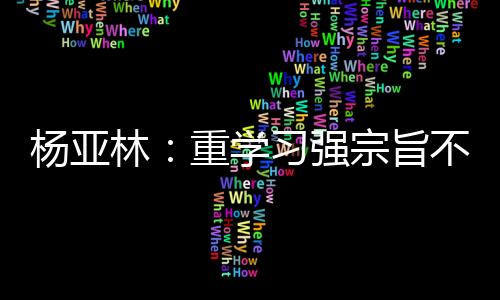 楊亞林：重學(xué)習(xí)強(qiáng)宗旨不斷提升工作能力和水平