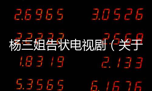 楊三姐告狀電視劇（關(guān)于楊三姐告狀電視劇的基本情況說(shuō)明介紹）