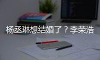 楊丞琳想結(jié)婚了？李榮浩態(tài)度？
