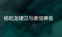 楊乾龍硬漢與柔情兼?zhèn)?這演員很爺們兒