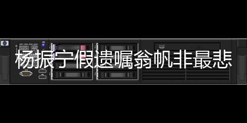 楊振寧假遺囑翁帆非最悲哀