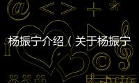 楊振寧介紹（關于楊振寧介紹的基本情況說明介紹）