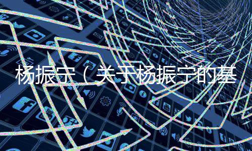 楊振寧（關(guān)于楊振寧的基本情況說明介紹）
