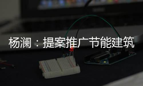 楊瀾：提案推廣節能建筑