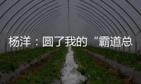 楊洋：圓了我的“霸道總裁”夢【娛樂新聞】風尚中國網