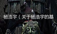 楊浩宇（關(guān)于楊浩宇的基本情況說明介紹）