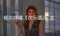 楊宗緯唱《歡樂頌2》主題曲網易云上線
