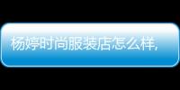 楊婷時尚服裝店怎么樣,楊婷設計工作室