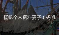 楊帆個人資料妻子（楊帆個人資料）