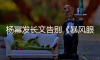 楊冪發長文告別《暴風眼》：即使一生無名 也無悔