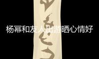 楊冪和友人出游曬心情好 曬自拍氣色紅潤似少女