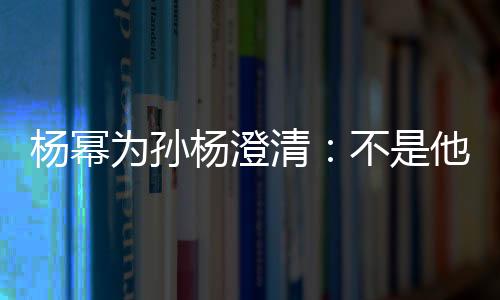 楊冪為孫楊澄清：不是他本意，流汗是真實的