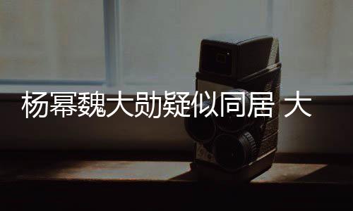 楊冪魏大勛疑似同居 大方穿情侶服前后腳出同一小區