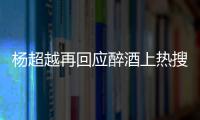 楊超越再回應醉酒上熱搜 坦言以后聚會會更加小心