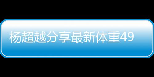 楊超越分享最新體重49.3公斤 得意喊話姐妹來比拼