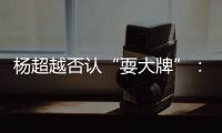 楊超越否認(rèn)“耍大牌”：說我證明我是真的大牌