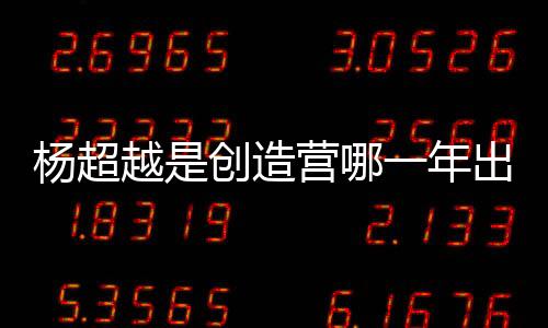 楊超越是創(chuàng)造營哪一年出來的