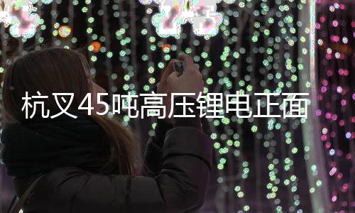杭叉45噸高壓鋰電正面吊交付元立集團