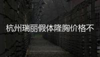 杭州瑞麗假體隆胸價格不貴不說,且瑞麗宋建良定制假體隆胸技術好