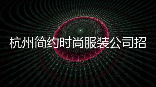 杭州簡約時尚服裝公司招聘(杭州服裝設計招聘58)