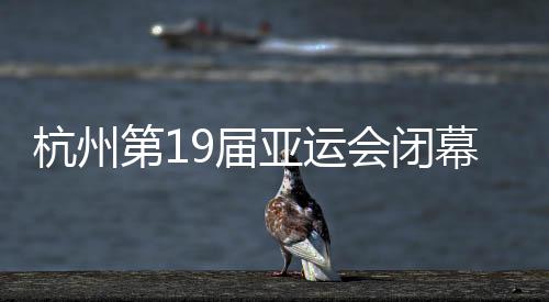 杭州第19屆亞運會閉幕式今晚舉行