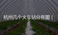 杭州幾個火車站分布圖（杭州幾個火車站）