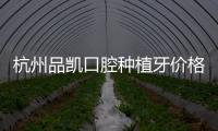杭州品凱口腔種植牙價格公布:集采后韓系3500/瑞典6500