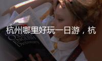 杭州哪里好玩一日游，杭州哪里好玩