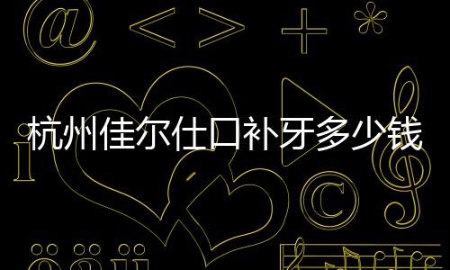 杭州佳爾仕口補(bǔ)牙多少錢?補(bǔ)牙價(jià)格299起,下沙3店價(jià)格通用