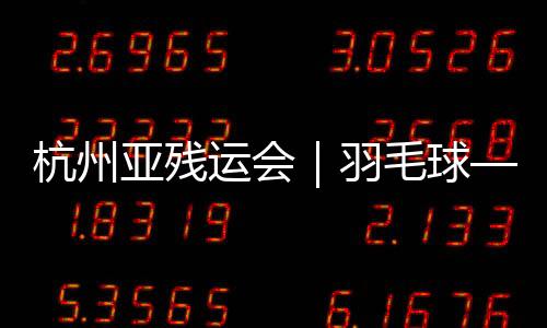 杭州亞殘運會｜羽毛球——女子單打SH6級：李鳳梅奪冠