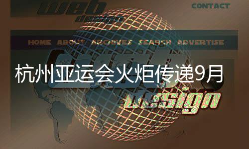 杭州亞運會火炬傳遞9月8日啟動 火炬手共2022名